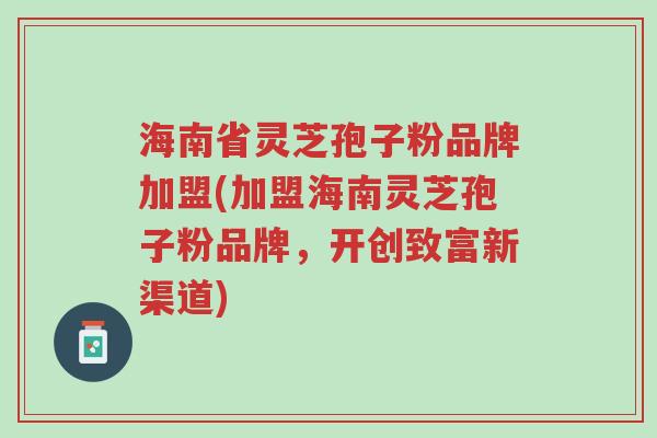 海南省灵芝孢子粉品牌加盟(加盟海南灵芝孢子粉品牌,开创致富新渠道)-第1张图片-超越 海南省灵芝孢子粉品牌加盟(加盟海南灵芝孢子粉品牌,开创致富新渠道)-第1张图片-超越