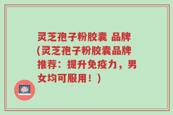 灵芝孢子粉胶囊 品牌(灵芝孢子粉胶囊品牌推荐:提升免疫力,男女均可服用!)-第1张图片-超越 灵芝孢子粉胶囊 品牌(灵芝孢子粉胶囊品牌推荐:提升免疫力,男女均可服用!)-第1张图片-超越