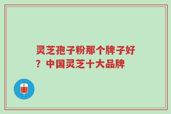 灵芝孢子粉那个牌子好?中国灵芝十大品牌-第1张图片-超越 灵芝孢子粉那个牌子好?中国灵芝十大品牌-第1张图片-超越