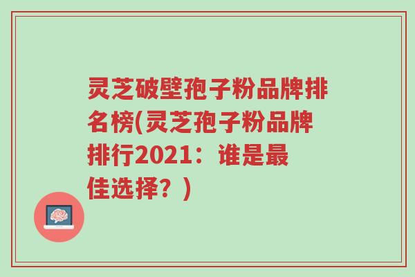 灵芝破壁孢子粉品牌排名榜(灵芝孢子粉品牌排行2021:谁是最佳选择?)-第1张图片-超越 灵芝破壁孢子粉品牌排名榜(灵芝孢子粉品牌排行2021:谁是最佳选择?)-第1张图片-超越