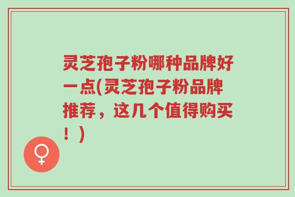 灵芝孢子粉哪种品牌好一点(灵芝孢子粉品牌推荐,这几个值得购买!)-第1张图片-超越 灵芝孢子粉哪种品牌好一点(灵芝孢子粉品牌推荐,这几个值得购买!)-第1张图片-超越