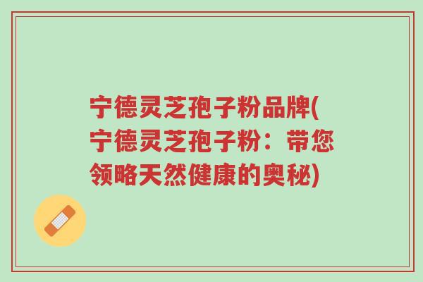 宁德灵芝孢子粉品牌(宁德灵芝孢子粉:带您领略天然健康的奥秘)-第1张图片-超越 宁德灵芝孢子粉品牌(宁德灵芝孢子粉:带您领略天然健康的奥秘)-第1张图片-超越