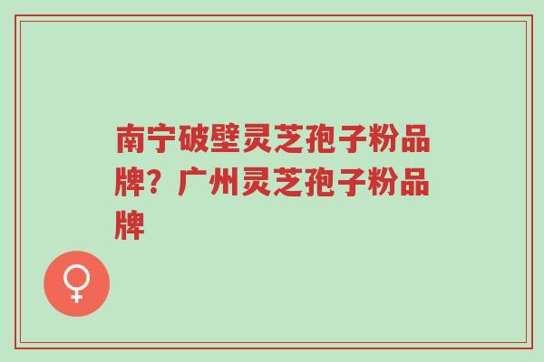 南宁破壁灵芝孢子粉品牌?广州灵芝孢子粉品牌-第1张图片-超越 南宁破壁灵芝孢子粉品牌?广州灵芝孢子粉品牌-第1张图片-超越