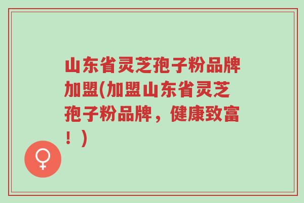 山东省灵芝孢子粉品牌加盟(加盟山东省灵芝孢子粉品牌,健康致富!)-第1张图片-超越 山东省灵芝孢子粉品牌加盟(加盟山东省灵芝孢子粉品牌,健康致富!)-第1张图片-超越