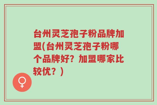 台州灵芝孢子粉品牌加盟(台州灵芝孢子粉哪个品牌好?加盟哪家比较优?)-第1张图片-超越 台州灵芝孢子粉品牌加盟(台州灵芝孢子粉哪个品牌好?加盟哪家比较优?)-第1张图片-超越