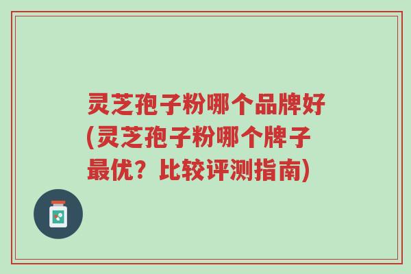 灵芝孢子粉哪个品牌好(灵芝孢子粉哪个牌子最优?比较评测指南)-第1张图片-超越 灵芝孢子粉哪个品牌好(灵芝孢子粉哪个牌子最优?比较评测指南)-第1张图片-超越