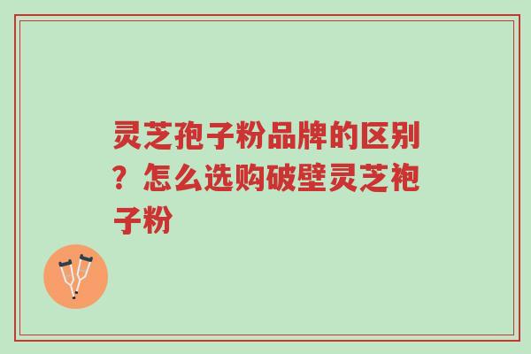 灵芝孢子粉品牌的区别?怎么选购破壁灵芝袍子粉-第1张图片-超越 灵芝孢子粉品牌的区别?怎么选购破壁灵芝袍子粉-第1张图片-超越