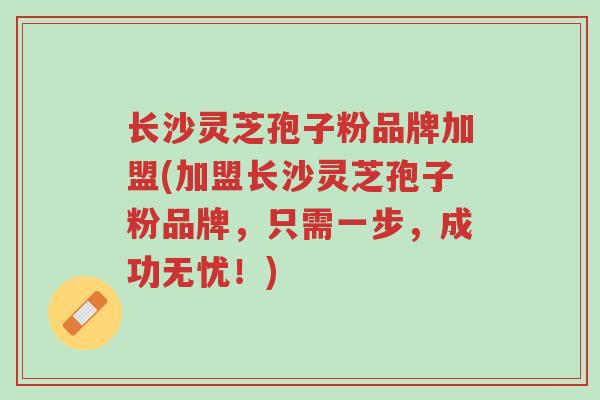 长沙灵芝孢子粉品牌加盟(加盟长沙灵芝孢子粉品牌，只需一步，成功无忧！)-第1张图片-超越