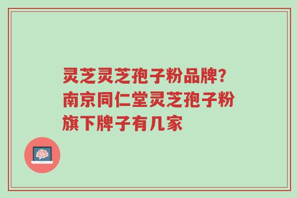 灵芝灵芝孢子粉品牌?南京同仁堂灵芝孢子粉旗下牌子有几家-第1张图片-超越 灵芝灵芝孢子粉品牌?南京同仁堂灵芝孢子粉旗下牌子有几家-第1张图片-超越