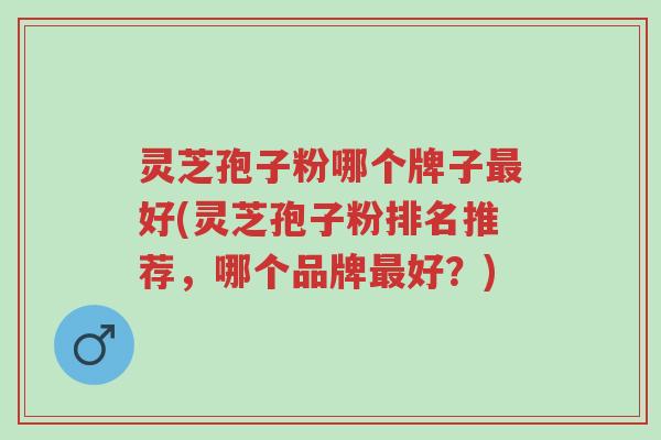 灵芝孢子粉哪个牌子最好(灵芝孢子粉排名推荐,哪个品牌最好?)-第1张图片-超越 灵芝孢子粉哪个牌子最好(灵芝孢子粉排名推荐,哪个品牌最好?)-第1张图片-超越