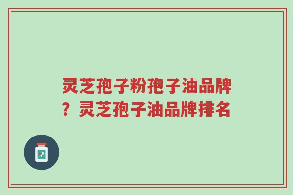 灵芝孢子粉孢子油品牌?灵芝孢子油品牌排名-第1张图片-超越 灵芝孢子粉孢子油品牌?灵芝孢子油品牌排名-第1张图片-超越