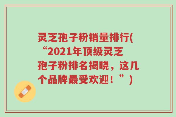 灵芝孢子粉销量排行(“2021年顶级灵芝孢子粉排名揭晓,这几个品牌最受欢迎!”)-第1张图片-超越 灵芝孢子粉销量排行(“2021年顶级灵芝孢子粉排名揭晓,这几个品牌最受欢迎!”)-第1张图片-超越