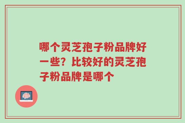 哪个灵芝孢子粉品牌好一些?比较好的灵芝孢子粉品牌是哪个-第1张图片-超越 哪个灵芝孢子粉品牌好一些?比较好的灵芝孢子粉品牌是哪个-第1张图片-超越