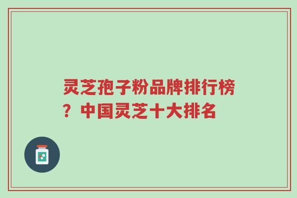 灵芝孢子粉品牌排行榜?中国灵芝十大排名-第1张图片-超越 灵芝孢子粉品牌排行榜?中国灵芝十大排名-第1张图片-超越
