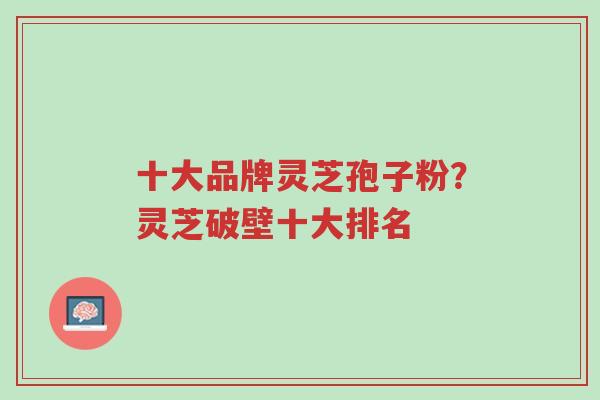 十大品牌灵芝孢子粉?灵芝破壁十大排名-第1张图片-超越 十大品牌灵芝孢子粉?灵芝破壁十大排名-第1张图片-超越