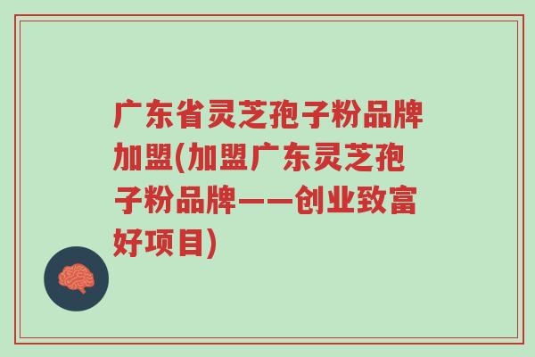 广东省灵芝孢子粉品牌加盟(加盟广东灵芝孢子粉品牌——创业致富好项目)-第1张图片-超越 广东省灵芝孢子粉品牌加盟(加盟广东灵芝孢子粉品牌——创业致富好项目)-第1张图片-超越