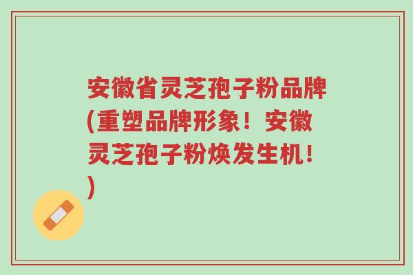安徽省灵芝孢子粉品牌(重塑品牌形象!安徽灵芝孢子粉焕发生机!)-第1张图片-超越 安徽省灵芝孢子粉品牌(重塑品牌形象!安徽灵芝孢子粉焕发生机!)-第1张图片-超越