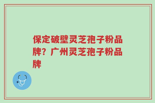 保定破壁灵芝孢子粉品牌？广州灵芝孢子粉品牌-第1张图片-超越