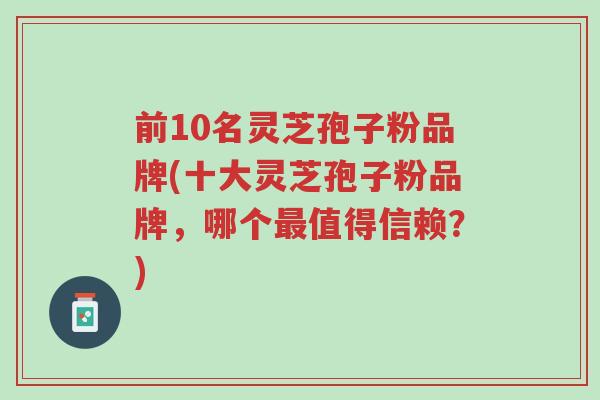 前10名灵芝孢子粉品牌(十大灵芝孢子粉品牌，哪个最值得信赖？)-第1张图片-超越