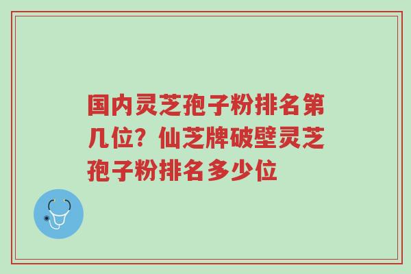 国内灵芝孢子粉排名第几位?仙芝牌破壁灵芝孢子粉排名多少位-第1张图片-超越 国内灵芝孢子粉排名第几位?仙芝牌破壁灵芝孢子粉排名多少位-第1张图片-超越