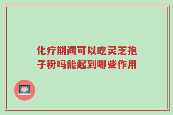 化疗期间可以吃灵芝孢子粉吗能起到哪些作用-第1张图片-超越