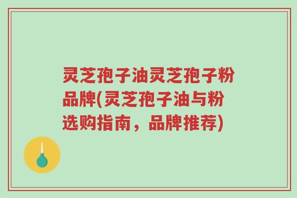 灵芝孢子油灵芝孢子粉品牌(灵芝孢子油与粉选购指南,品牌推荐)-第1张图片-超越 灵芝孢子油灵芝孢子粉品牌(灵芝孢子油与粉选购指南,品牌推荐)-第1张图片-超越