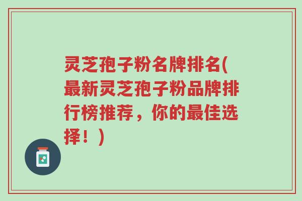 灵芝孢子粉名牌排名(最新灵芝孢子粉品牌排行榜推荐,你的最佳选择!)-第1张图片-超越 灵芝孢子粉名牌排名(最新灵芝孢子粉品牌排行榜推荐,你的最佳选择!)-第1张图片-超越