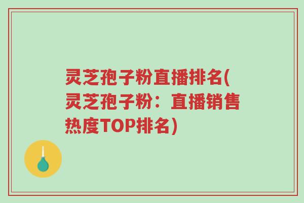 灵芝孢子粉直播排名(灵芝孢子粉:直播销售热度TOP排名)-第1张图片-超越 灵芝孢子粉直播排名(灵芝孢子粉:直播销售热度TOP排名)-第1张图片-超越