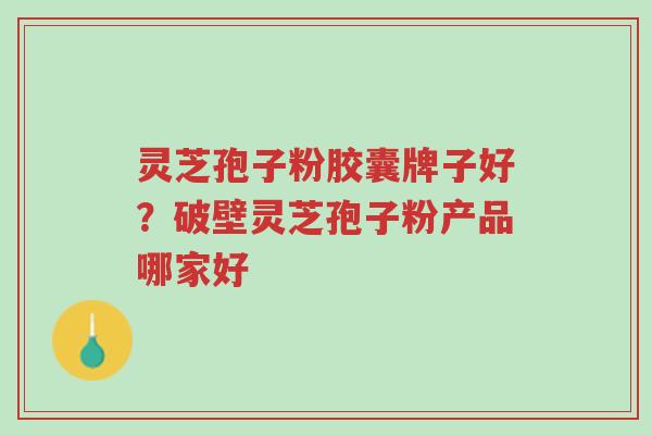 灵芝孢子粉胶囊牌子好?破壁灵芝孢子粉产品哪家好-第1张图片-超越 灵芝孢子粉胶囊牌子好?破壁灵芝孢子粉产品哪家好-第1张图片-超越