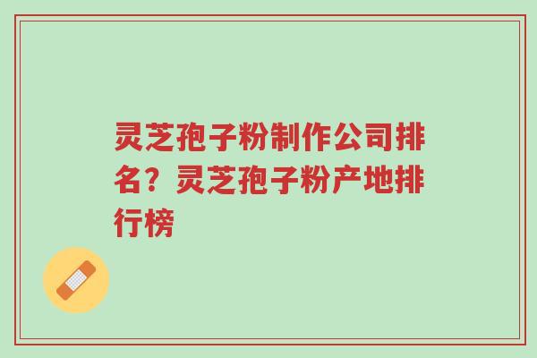 灵芝孢子粉制作公司排名？灵芝孢子粉产地排行榜-第1张图片-超越