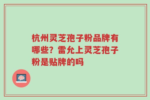 杭州灵芝孢子粉品牌有哪些?雷允上灵芝孢子粉是贴牌的吗-第1张图片-超越 杭州灵芝孢子粉品牌有哪些?雷允上灵芝孢子粉是贴牌的吗-第1张图片-超越