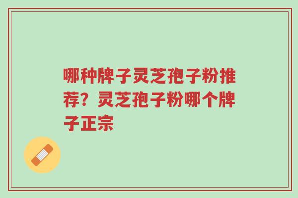 哪种牌子灵芝孢子粉推荐?灵芝孢子粉哪个牌子正宗-第1张图片-超越 哪种牌子灵芝孢子粉推荐?灵芝孢子粉哪个牌子正宗-第1张图片-超越
