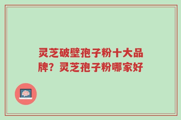 灵芝破壁孢子粉十大品牌?灵芝孢子粉哪家好-第1张图片-超越 灵芝破壁孢子粉十大品牌?灵芝孢子粉哪家好-第1张图片-超越