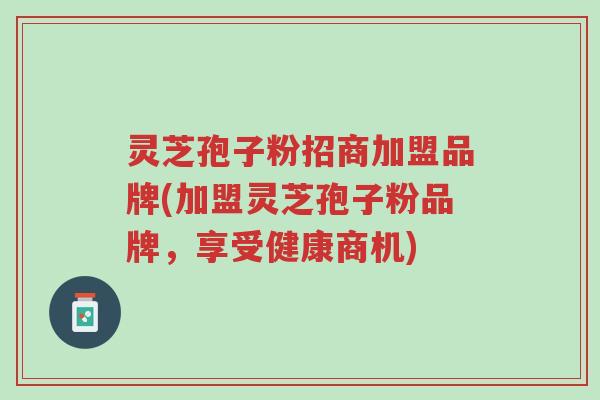 灵芝孢子粉招商加盟品牌(加盟灵芝孢子粉品牌,享受健康商机)-第1张图片-超越 灵芝孢子粉招商加盟品牌(加盟灵芝孢子粉品牌,享受健康商机)-第1张图片-超越