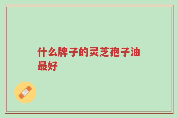 什么牌子的灵芝孢子油最好-第1张图片-超越 什么牌子的灵芝孢子油最好-第1张图片-超越
