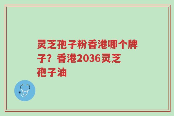灵芝孢子粉香港哪个牌子?香港2036灵芝孢子油-第1张图片-超越 灵芝孢子粉香港哪个牌子?香港2036灵芝孢子油-第1张图片-超越