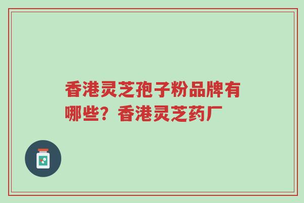 香港灵芝孢子粉品牌有哪些?香港灵芝药厂-第1张图片-超越 香港灵芝孢子粉品牌有哪些?香港灵芝药厂-第1张图片-超越