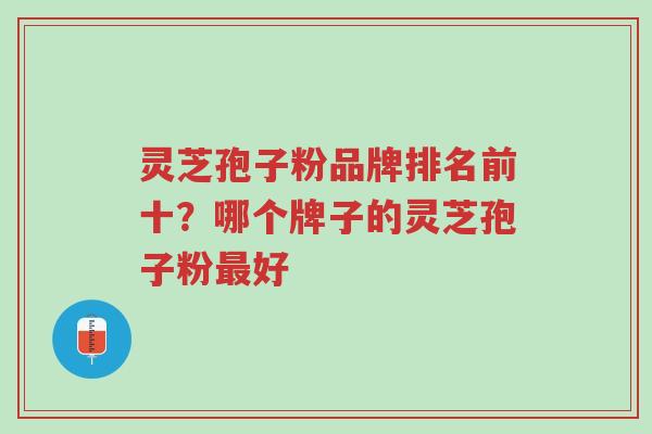 灵芝孢子粉品牌排名前十?哪个牌子的灵芝孢子粉最好-第1张图片-超越 灵芝孢子粉品牌排名前十?哪个牌子的灵芝孢子粉最好-第1张图片-超越