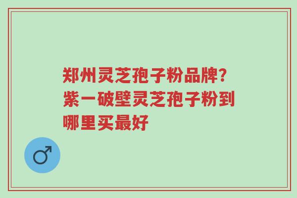 郑州灵芝孢子粉品牌?紫一破壁灵芝孢子粉到哪里买最好-第1张图片-超越 郑州灵芝孢子粉品牌?紫一破壁灵芝孢子粉到哪里买最好-第1张图片-超越