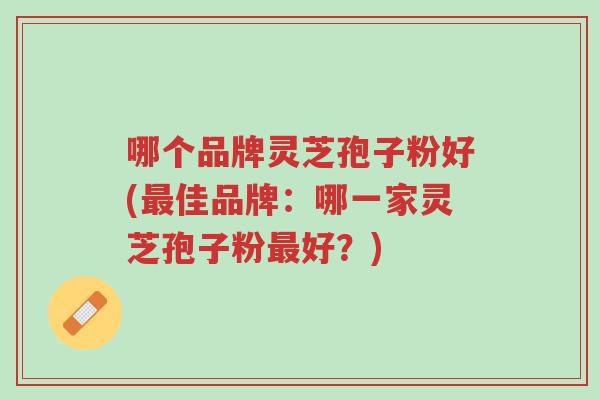 哪个品牌灵芝孢子粉好(最佳品牌:哪一家灵芝孢子粉最好?)-第1张图片-超越 哪个品牌灵芝孢子粉好(最佳品牌:哪一家灵芝孢子粉最好?)-第1张图片-超越