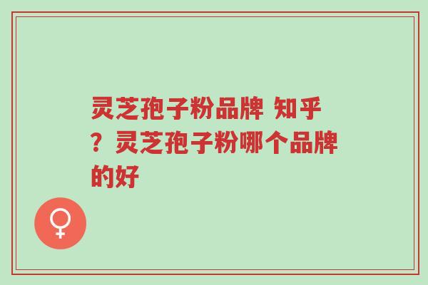 灵芝孢子粉品牌 知乎?灵芝孢子粉哪个品牌的好-第1张图片-超越 灵芝孢子粉品牌 知乎?灵芝孢子粉哪个品牌的好-第1张图片-超越