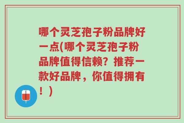 哪个灵芝孢子粉品牌好一点(哪个灵芝孢子粉品牌值得信赖?推荐一款好品牌,你值得拥有!)-第1张图片-超越 哪个灵芝孢子粉品牌好一点(哪个灵芝孢子粉品牌值得信赖?推荐一款好品牌,你值得拥有!)-第1张图片-超越