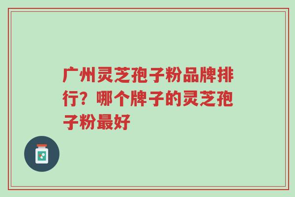 广州灵芝孢子粉品牌排行?哪个牌子的灵芝孢子粉最好-第1张图片-超越 广州灵芝孢子粉品牌排行?哪个牌子的灵芝孢子粉最好-第1张图片-超越