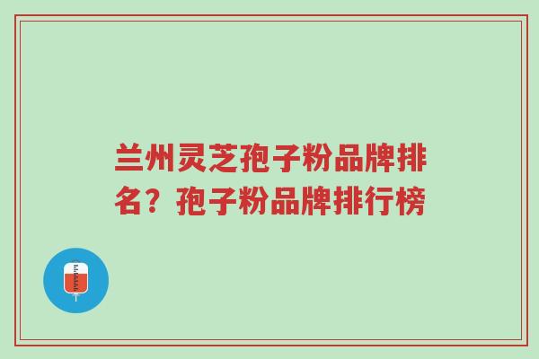 兰州灵芝孢子粉品牌排名?孢子粉品牌排行榜-第1张图片-超越 兰州灵芝孢子粉品牌排名?孢子粉品牌排行榜-第1张图片-超越
