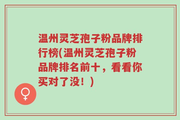 温州灵芝孢子粉品牌排行榜(温州灵芝孢子粉品牌排名前十，看看你买对了没！)-第2张图片-超越