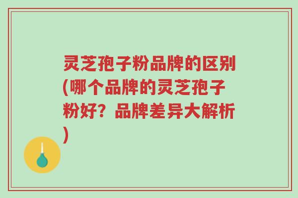 灵芝孢子粉品牌的区别(哪个品牌的灵芝孢子粉好?品牌差异大解析)-第1张图片-超越 灵芝孢子粉品牌的区别(哪个品牌的灵芝孢子粉好?品牌差异大解析)-第1张图片-超越