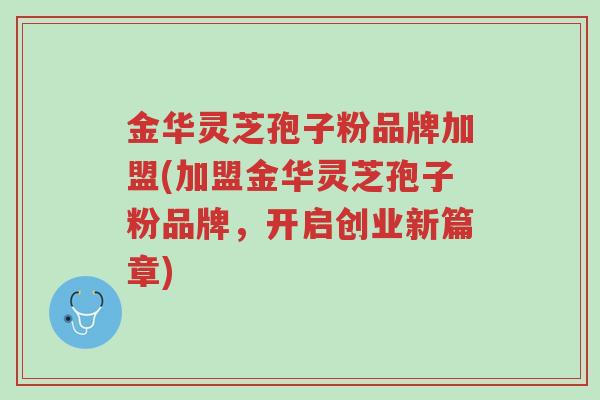 金华灵芝孢子粉品牌加盟(加盟金华灵芝孢子粉品牌，开启创业新篇章)-第1张图片-超越