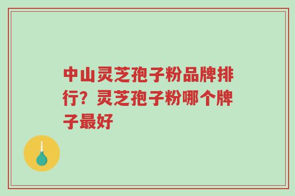 中山灵芝孢子粉品牌排行？灵芝孢子粉哪个牌子最好-第1张图片-超越