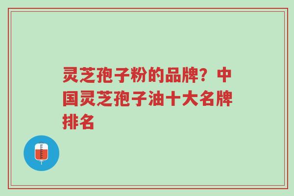 灵芝孢子粉的品牌？中国灵芝孢子油十大名牌排名-第1张图片-超越