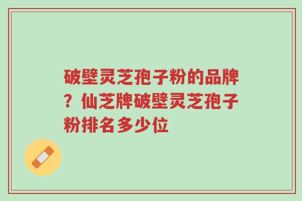 破壁灵芝孢子粉的品牌?仙芝牌破壁灵芝孢子粉排名多少位-第1张图片-超越 破壁灵芝孢子粉的品牌?仙芝牌破壁灵芝孢子粉排名多少位-第1张图片-超越